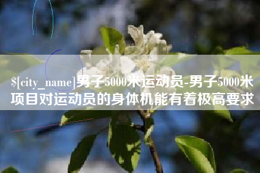 清镇男子5000米运动员-男子5000米项目对运动员的身体机能有着极高要求