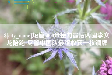清镇短道5000米接力最后两圈李文龙陪跑-尽管中国队最终收获一枚铜牌