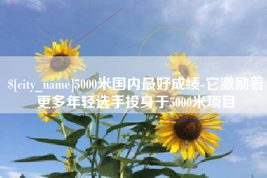 清镇5000米国内最好成绩-它激励着更多年轻选手投身于5000米项目