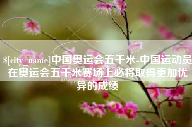 清镇中国奥运会五千米-中国运动员在奥运会五千米赛场上必将取得更加优异的成绩