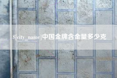 清镇中国金牌含金量多少克