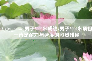 清镇男子5000米成绩-男子5000米项目一直是耐力与速度的激烈碰撞