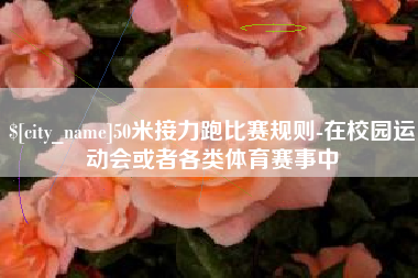 清镇50米接力跑比赛规则-在校园运动会或者各类体育赛事中