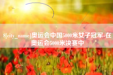 清镇奥运会中国5000米女子冠军-在奥运会5000米决赛中