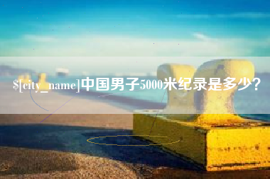 清镇中国男子5000米纪录是多少？