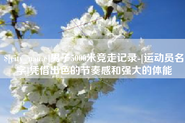清镇男子5000米竞走记录-[运动员名字]凭借出色的节奏感和强大的体能