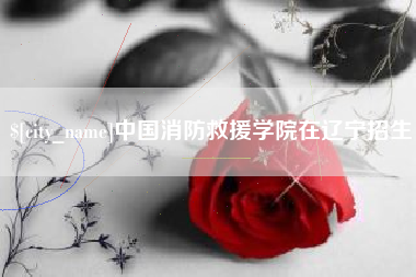 清镇中国消防救援学院在辽宁招生