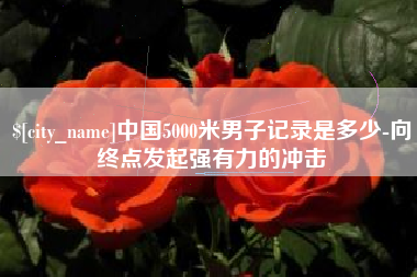 清镇中国5000米男子记录是多少-向终点发起强有力的冲击