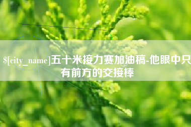 清镇五十米接力赛加油稿-他眼中只有前方的交接棒