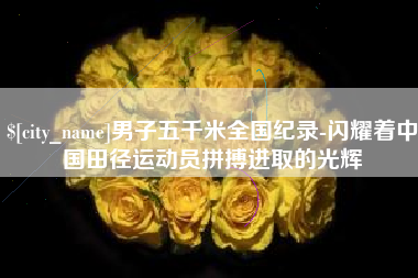 清镇男子五千米全国纪录-闪耀着中国田径运动员拼搏进取的光辉