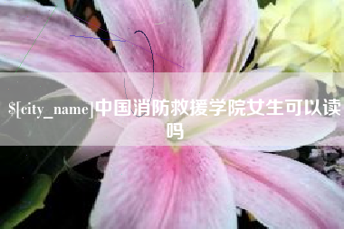 清镇中国消防救援学院女生可以读吗