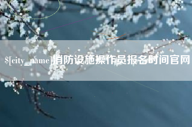 清镇消防设施操作员报名时间官网
