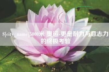 清镇5000米 奥运-更是耐力与意志力的终极考验