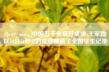 清镇中国五千米最好成绩-王军霞以14分51秒92的成绩刷新了全国学生记录