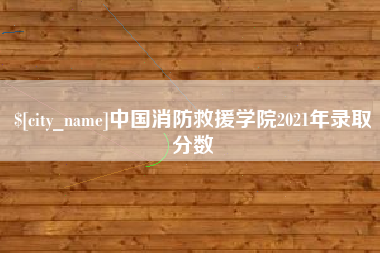 清镇中国消防救援学院2021年录取分数