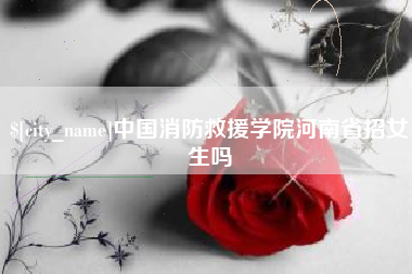 清镇中国消防救援学院河南省招女生吗