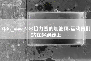 清镇50米接力赛的加油稿-运动员们站在起跑线上
