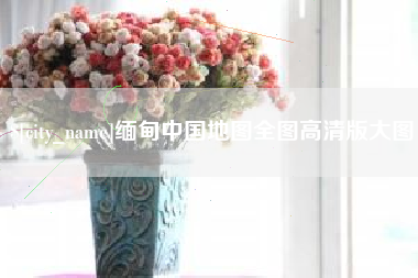 清镇缅甸中国地图全图高清版大图