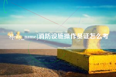 清镇消防设施操作员证怎么考