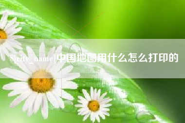 清镇中国地图用什么怎么打印的