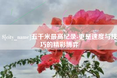 清镇五千米最高纪录-更是速度与技巧的精彩博弈