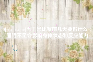 清镇五千米比赛前几天要做什么-：睡眠不足会影响身体状态和反应能力
