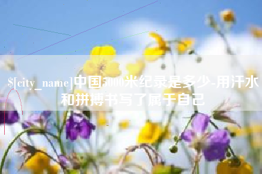 清镇中国5000米纪录是多少-用汗水和拼搏书写了属于自己