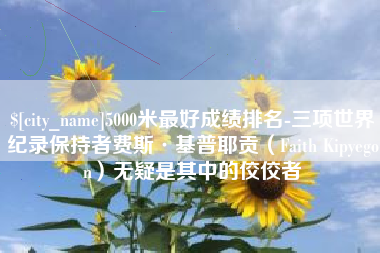 清镇5000米最好成绩排名-三项世界纪录保持者费斯·基普耶贡（Faith Kipyegon）无疑是其中的佼佼者