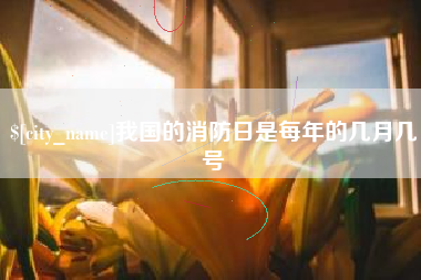 清镇我国的消防日是每年的几月几号