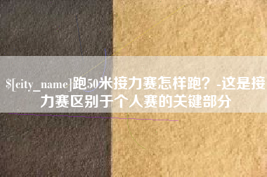 清镇跑50米接力赛怎样跑？-这是接力赛区别于个人赛的关键部分