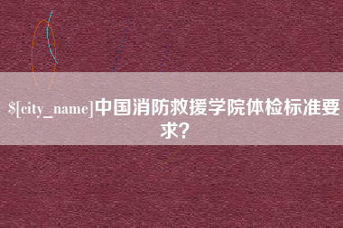 清镇中国消防救援学院体检标准要求？