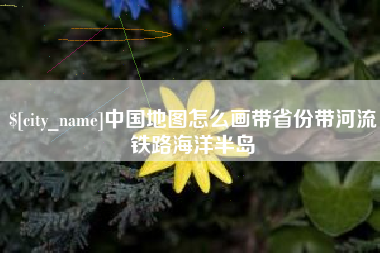 清镇中国地图怎么画带省份带河流铁路海洋半岛