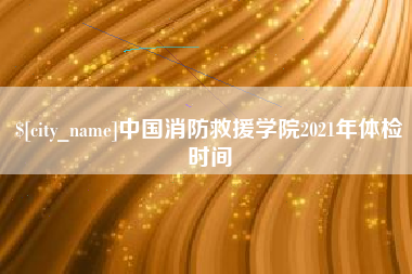 清镇中国消防救援学院2021年体检时间
