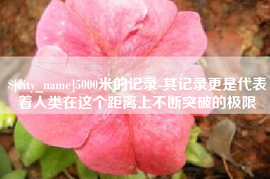 清镇5000米的记录-其记录更是代表着人类在这个距离上不断突破的极限
