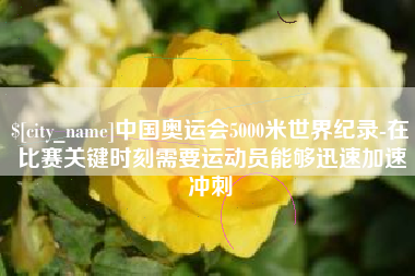 清镇中国奥运会5000米世界纪录-在比赛关键时刻需要运动员能够迅速加速冲刺