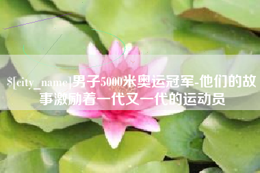 清镇男子5000米奥运冠军-他们的故事激励着一代又一代的运动员