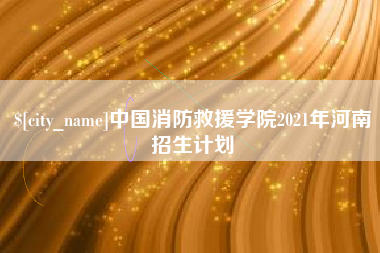 清镇中国消防救援学院2021年河南招生计划