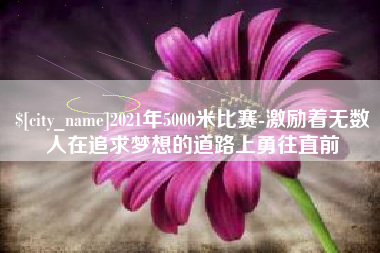 清镇2021年5000米比赛-激励着无数人在追求梦想的道路上勇往直前