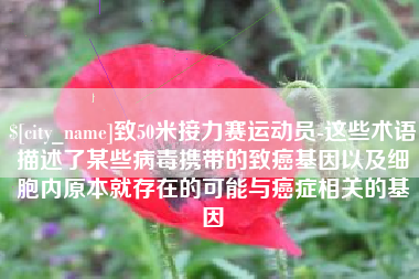 清镇致50米接力赛运动员-这些术语描述了某些病毒携带的致癌基因以及细胞内原本就存在的可能与癌症相关的基因