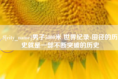 清镇男子5000米 世界纪录-田径的历史就是一部不断突破的历史