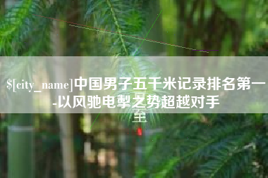 清镇中国男子五千米记录排名第一-以风驰电掣之势超越对手