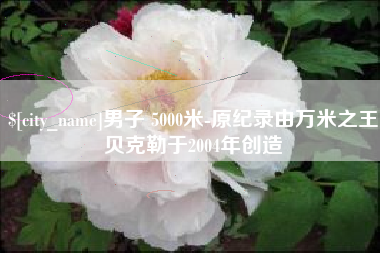 清镇男子 5000米-原纪录由万米之王贝克勒于2004年创造