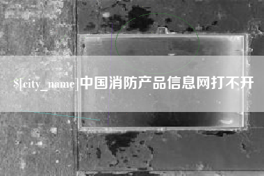 清镇中国消防产品信息网打不开