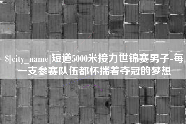 清镇短道5000米接力世锦赛男子-每一支参赛队伍都怀揣着夺冠的梦想