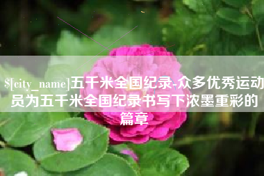 清镇五千米全国纪录-众多优秀运动员为五千米全国纪录书写下浓墨重彩的篇章