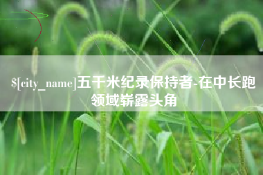 清镇五千米纪录保持者-在中长跑领域崭露头角