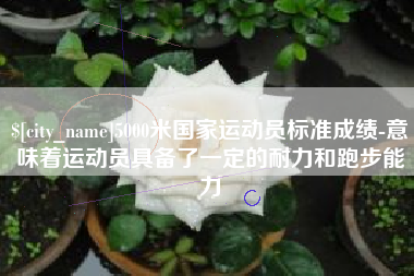 清镇5000米国家运动员标准成绩-意味着运动员具备了一定的耐力和跑步能力