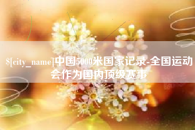 清镇中国5000米国家记录-全国运动会作为国内顶级赛事