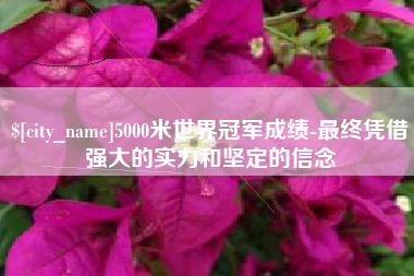清镇5000米世界冠军成绩-最终凭借强大的实力和坚定的信念