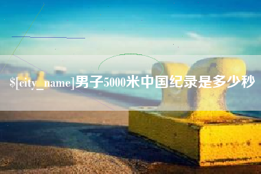 清镇男子5000米中国纪录是多少秒